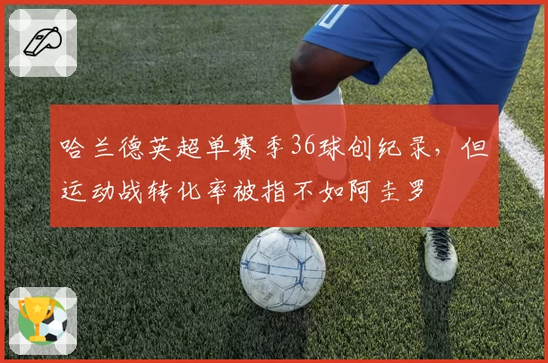 哈兰德英超单赛季36球创纪录，但运动战转化率被指不如阿圭罗