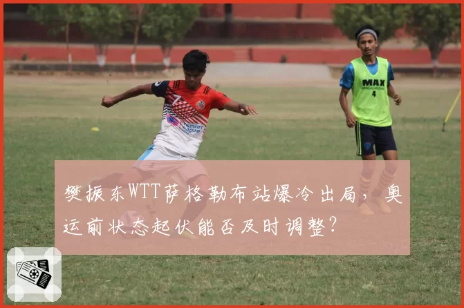 樊振东WTT萨格勒布站爆冷出局，奥运前状态起伏能否及时调整？
