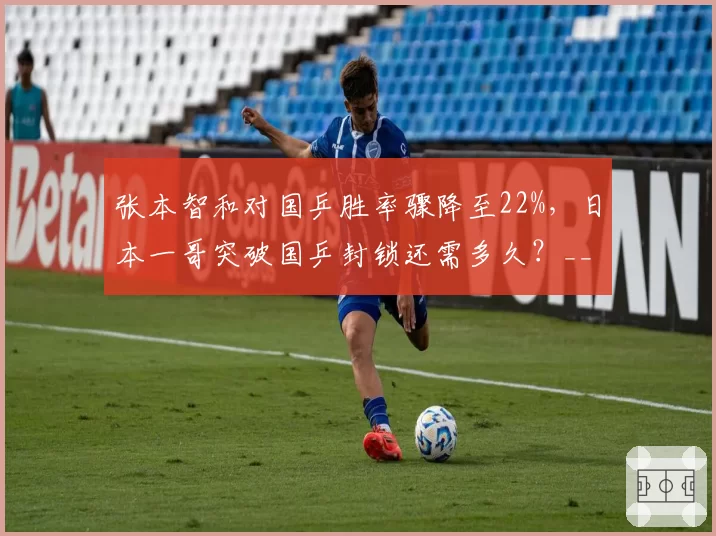 张本智和对国乒胜率骤降至22%，日本一哥突破国乒封锁还需多久？__br_
