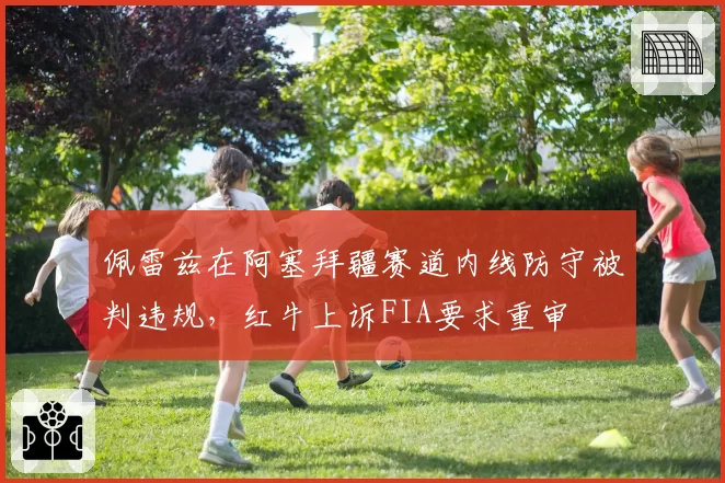 佩雷兹在阿塞拜疆赛道内线防守被判违规，红牛上诉FIA要求重审