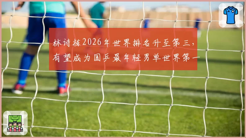 林诗栋2026年世界排名升至第三，有望成为国乒最年轻男单世界第一