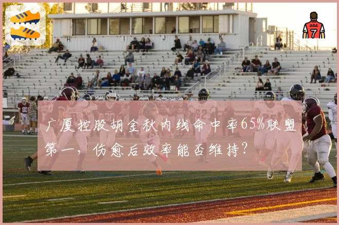 广厦控股胡金秋内线命中率65%联盟第一,伤愈后效率能否维持?