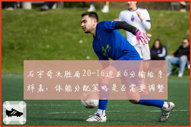 石宇奇决胜局20-16连丢6分输给李梓嘉，体能分配策略是否需要调整？