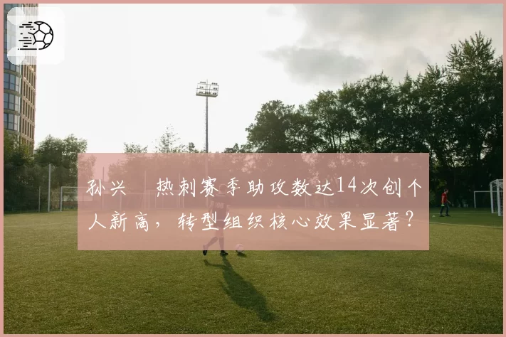 孙兴慜热刺赛季助攻数达14次创个人新高，转型组织核心效果显著？