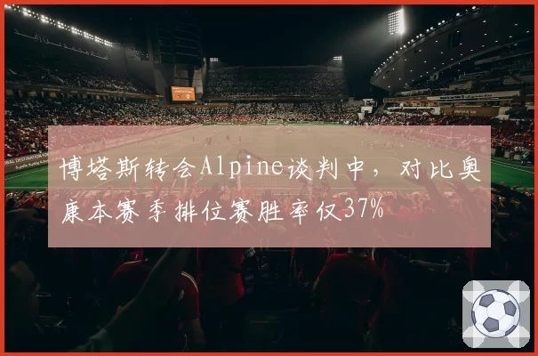 博塔斯转会Alpine谈判中，对比奥康本赛季排位赛胜率仅37%