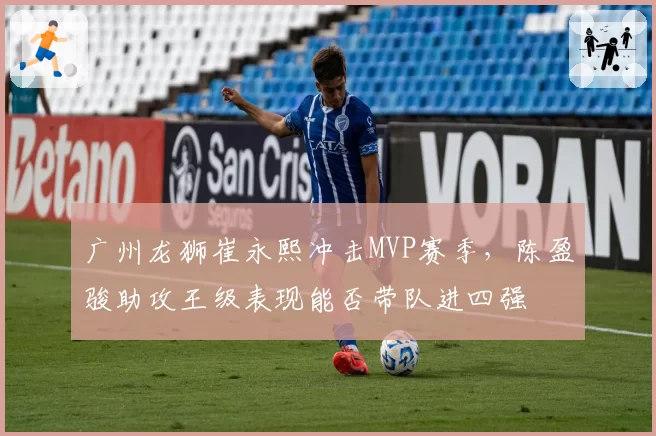 广州龙狮崔永熙冲击MVP赛季,陈盈骏助攻王级表现能否带队进四强