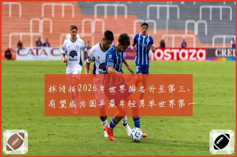 林诗栋2026年世界排名升至第三，有望成为国乒最年轻男单世界第一