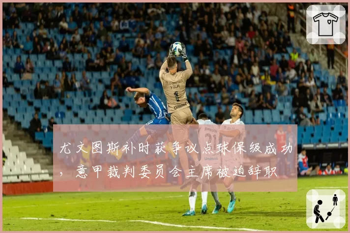 尤文图斯补时获争议点球保级成功，意甲裁判委员会主席被迫辞职