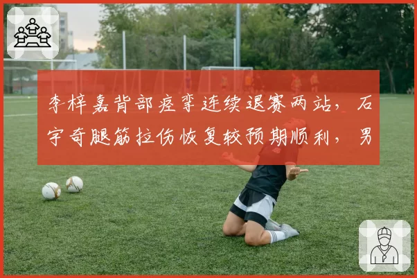 李梓嘉背部痉挛连续退赛两站，石宇奇腿筋拉伤恢复较预期顺利，男单名将复出前景两极化