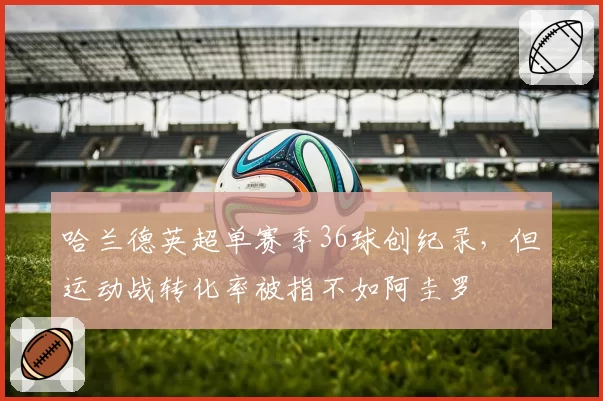 哈兰德英超单赛季36球创纪录,但运动战转化率被指不如阿圭罗