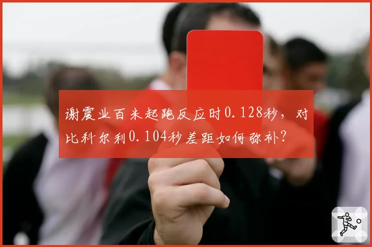 谢震业百米起跑反应时0.128秒，对比科尔利0.104秒差距如何弥补？