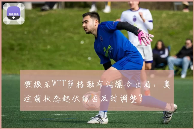 樊振东WTT萨格勒布站爆冷出局，奥运前状态起伏能否及时调整？