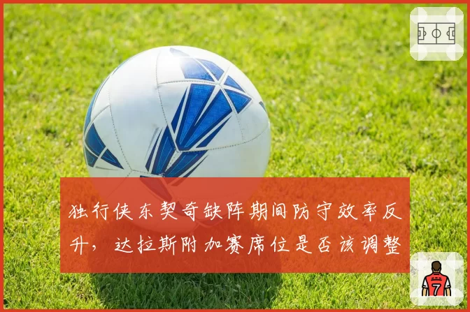 独行侠东契奇缺阵期间防守效率反升，达拉斯附加赛席位是否该调整战术重心？