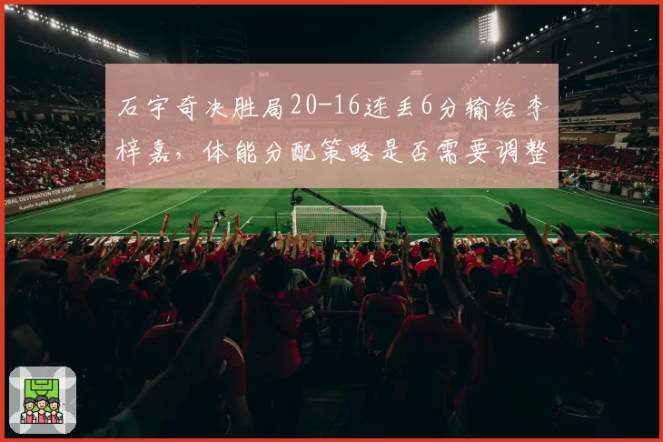 石宇奇决胜局20-16连丢6分输给李梓嘉，体能分配策略是否需要调整？