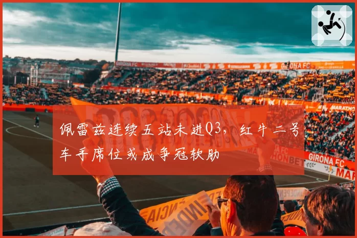 佩雷兹连续五站未进Q3，红牛二号车手席位或成争冠软肋