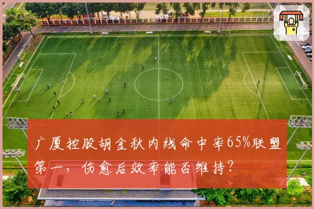 广厦控股胡金秋内线命中率65%联盟第一，伤愈后效率能否维持？