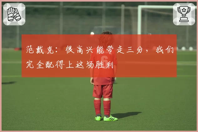 范戴克:很高兴能带走三分,我们完全配得上这场胜利