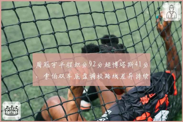 周冠宇半程积分92分超博塔斯41分,索伯双车底盘调校路线差异持续扩大