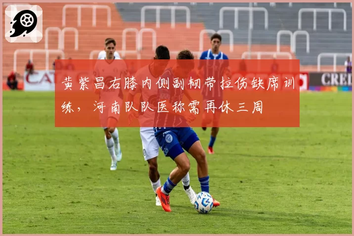 黄紫昌右膝内侧副韧带拉伤缺席训练，河南队队医称需再休三周