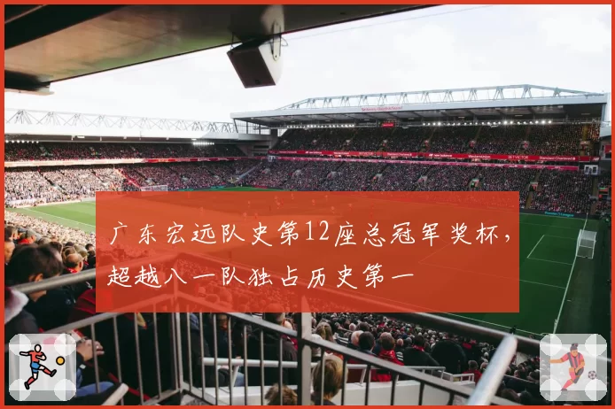 广东宏远队史第12座总冠军奖杯，超越八一队独占历史第一