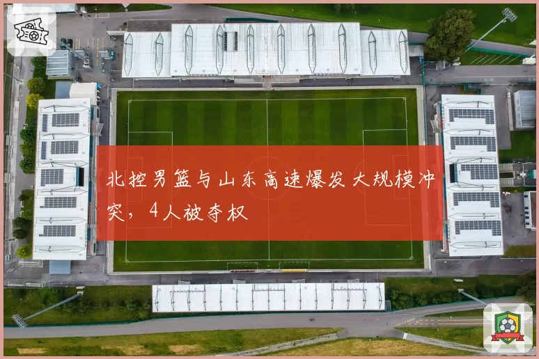 北控男篮与山东高速爆发大规模冲突,4人被夺权