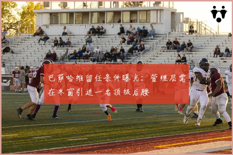 巴萨哈维留任条件曝光：管理层需在冬窗引进一名顶级后腰