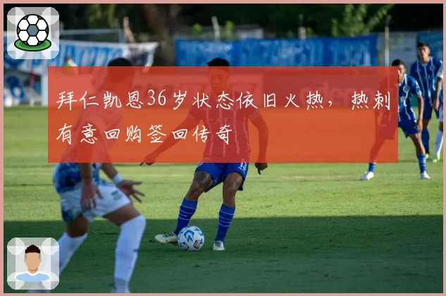 拜仁凯恩36岁状态依旧火热，热刺有意回购签回传奇