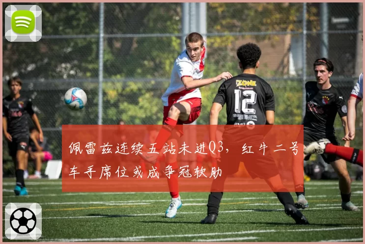 佩雷兹连续五站未进Q3,红牛二号车手席位或成争冠软肋