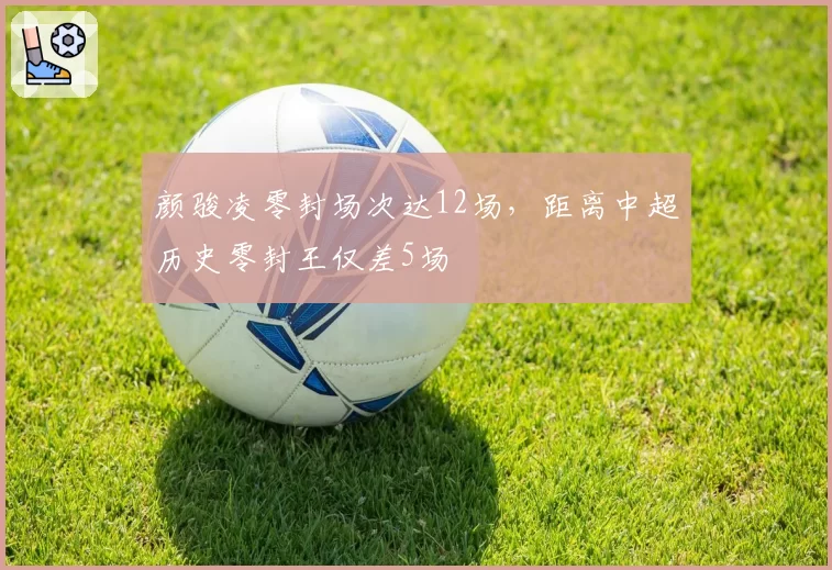 颜骏凌零封场次达12场，距离中超历史零封王仅差5场
