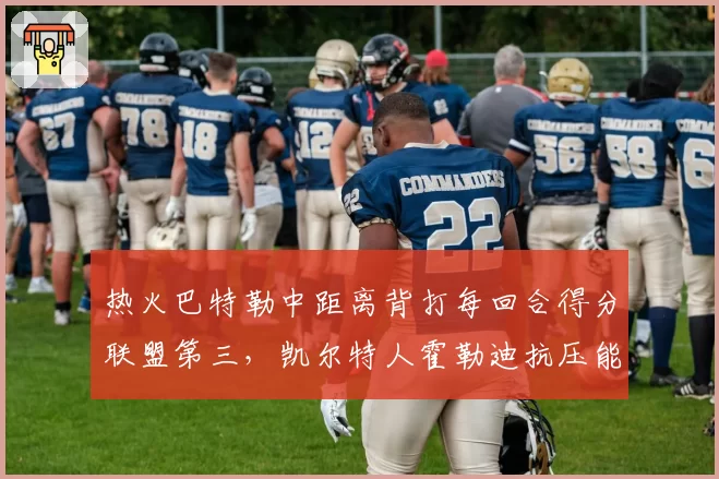 热火巴特勒中距离背打每回合得分联盟第三，凯尔特人霍勒迪抗压能力遭质疑