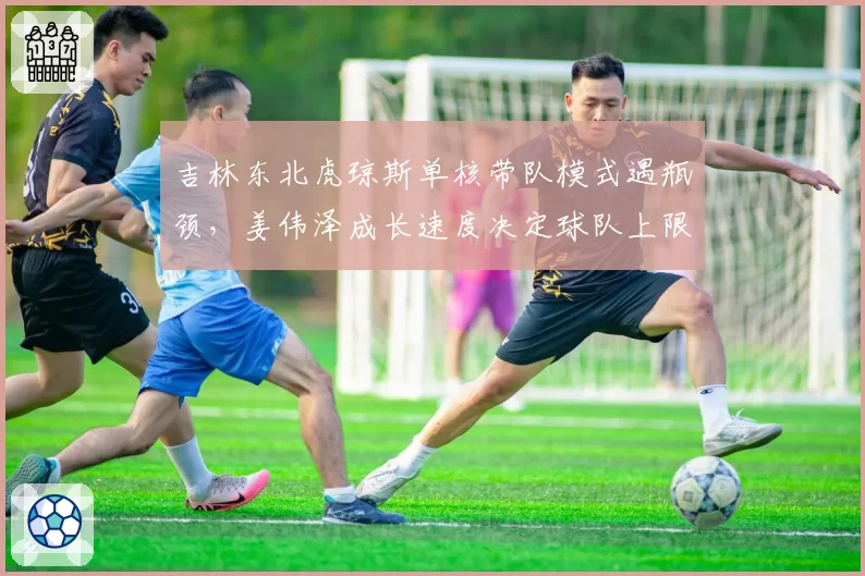 吉林东北虎琼斯单核带队模式遇瓶颈，姜伟泽成长速度决定球队上限？