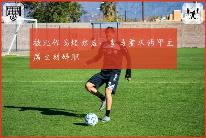 被比作戈培尔后，皇马要求西甲主席立刻辞职