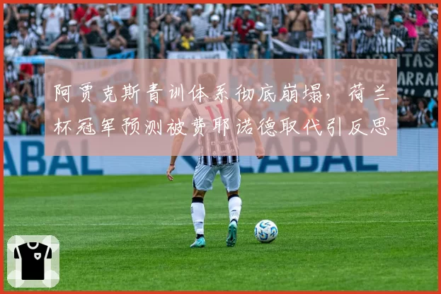 阿贾克斯青训体系彻底崩塌，荷兰杯冠军预测被费耶诺德取代引反思