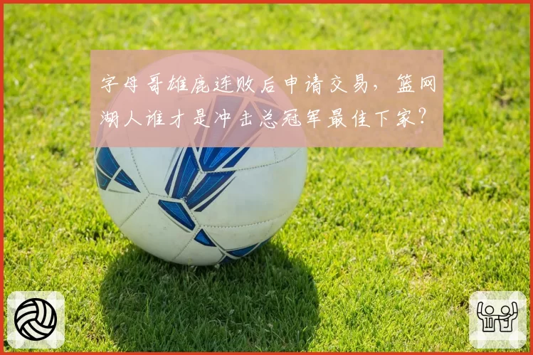 字母哥雄鹿连败后申请交易，篮网湖人谁才是冲击总冠军最佳下家？