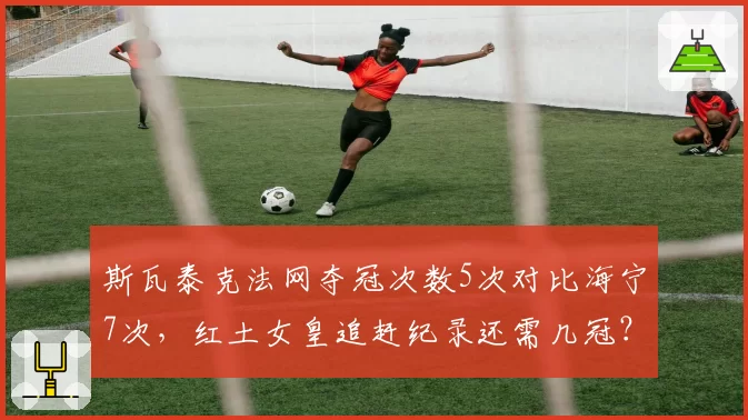 斯瓦泰克法网夺冠次数5次对比海宁7次,红土女皇追赶纪录还需几冠?
