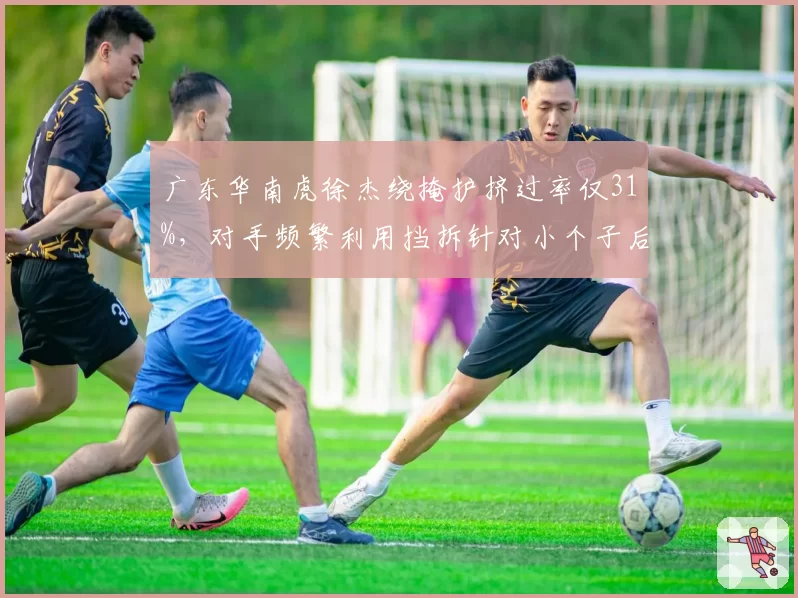 广东华南虎徐杰绕掩护挤过率仅31%，对手频繁利用挡拆针对小个子后卫
