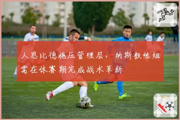 人恩比德施压管理层，纳斯教练组需在休赛期完成战术革新