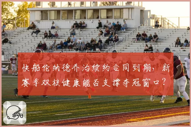 快船伦纳德乔治续约合同到期，新赛季双核健康能否支撑夺冠窗口？