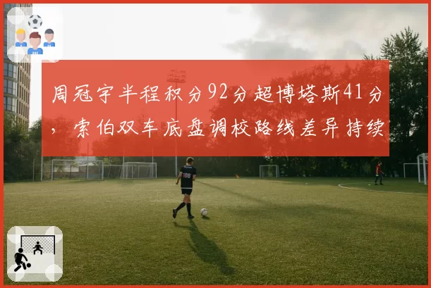 周冠宇半程积分92分超博塔斯41分，索伯双车底盘调校路线差异持续扩大
