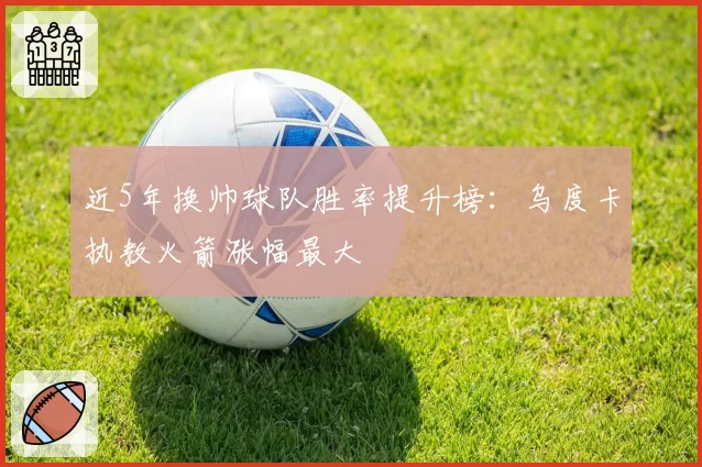 近5年换帅球队胜率提升榜：乌度卡执教火箭涨幅最大