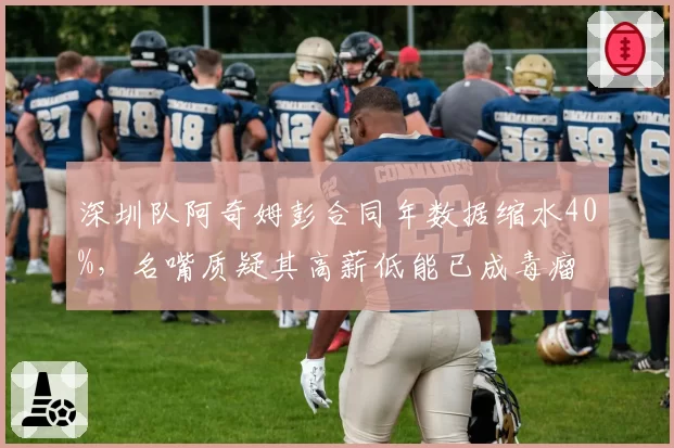 深圳队阿奇姆彭合同年数据缩水40%，名嘴质疑其高薪低能已成毒瘤