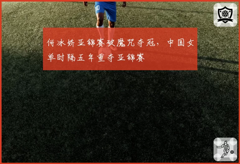 何冰娇亚锦赛破魔咒夺冠，中国女单时隔五年重夺亚锦赛