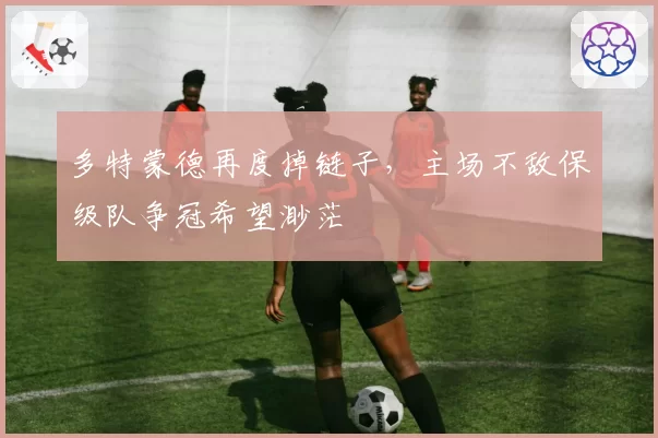 多特蒙德再度掉链子，主场不敌保级队争冠希望渺茫