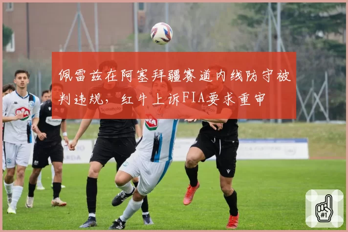 佩雷兹在阿塞拜疆赛道内线防守被判违规，红牛上诉FIA要求重审
