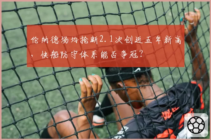 伦纳德场均抢断2.1次创近五年新高，快船防守体系能否争冠？