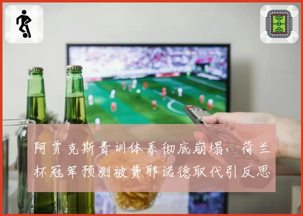 阿贾克斯青训体系彻底崩塌，荷兰杯冠军预测被费耶诺德取代引反思