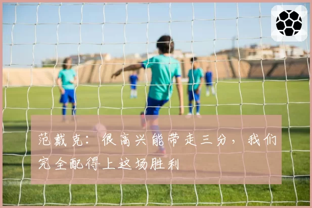 范戴克:很高兴能带走三分,我们完全配得上这场胜利