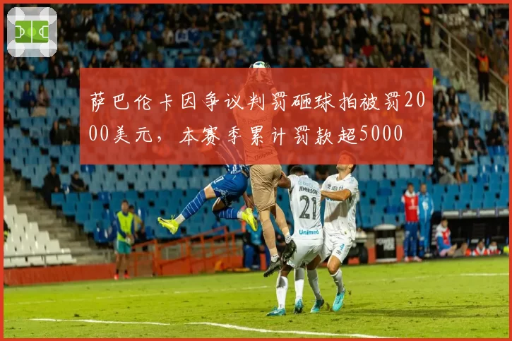 萨巴伦卡因争议判罚砸球拍被罚2000美元，本赛季累计罚款超5000