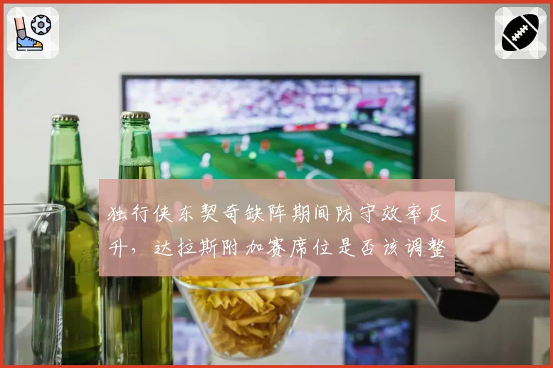 独行侠东契奇缺阵期间防守效率反升,达拉斯附加赛席位是否该调整战术重心?