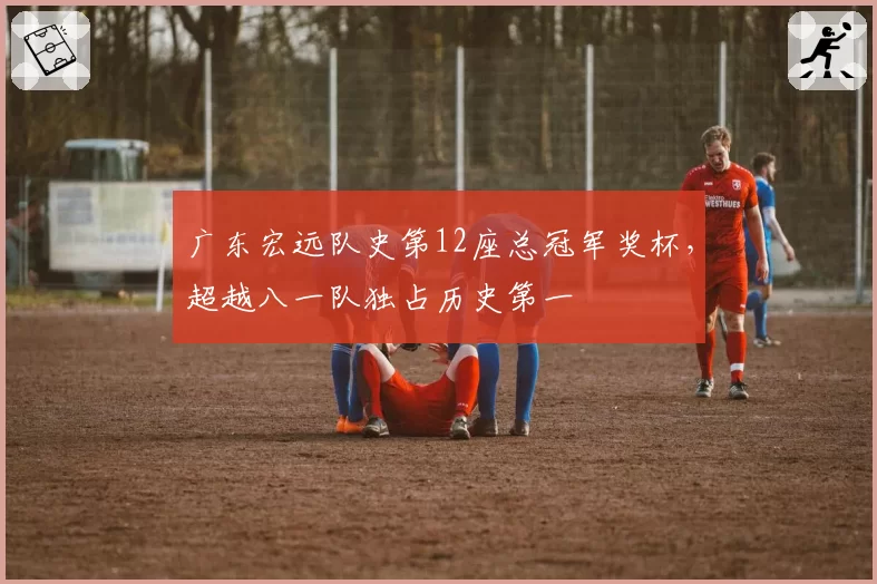 广东宏远队史第12座总冠军奖杯,超越八一队独占历史第一